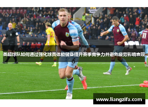 英超球队如何通过强化球员体能储备提升赛季竞争力并避免疲劳影响表现