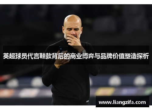英超球员代言鞋款背后的商业博弈与品牌价值塑造探析