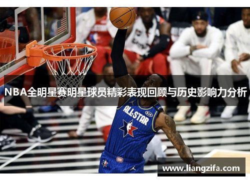NBA全明星赛明星球员精彩表现回顾与历史影响力分析